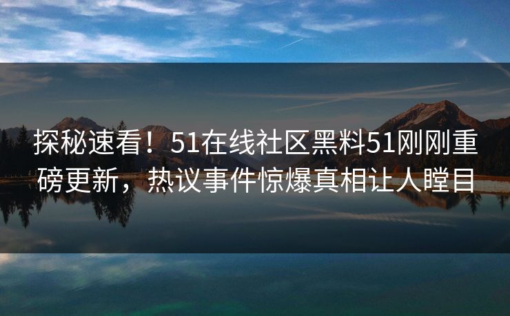 探秘速看!51在线社区黑料51刚刚重磅更新,热议事件惊爆真相让人瞠目