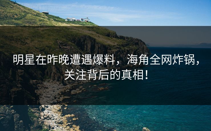 明星在昨晚遭遇爆料,海角全网炸锅,关注背后的真相! 明星在昨晚遭遇爆料,海角全网炸锅,关注背后的真相!