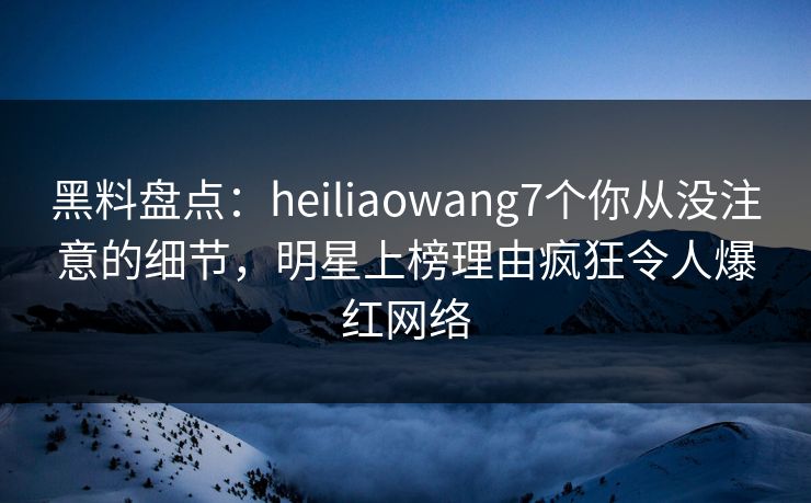 黑料盘点:heiliaowang7个你从没注意的细节,明星上榜理由疯狂令人爆红网络 黑料盘点:heiliaowang7个你从没注意的细节,明星上榜理由疯狂令人爆红网络