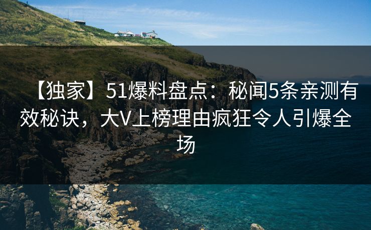 【独家】51爆料盘点:秘闻5条亲测有效秘诀,大V上榜理由疯狂令人引爆全场 【独家】51爆料盘点:秘闻5条亲测有效秘诀,大V上榜理由疯狂令人引爆全场