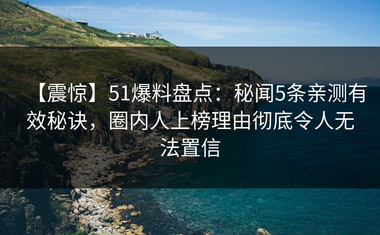 【震惊】51爆料盘点：秘闻5条亲测有效秘诀，圈内人上榜理由彻底令人无法置信