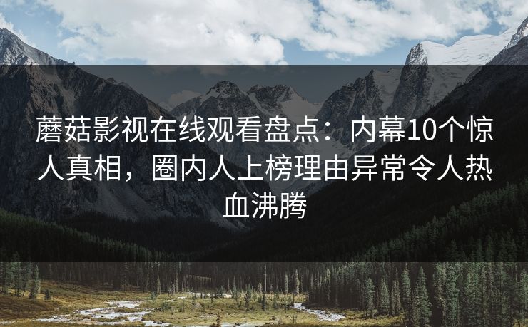 蘑菇影视在线观看盘点：内幕10个惊人真相，圈内人上榜理由异常令人热血沸腾