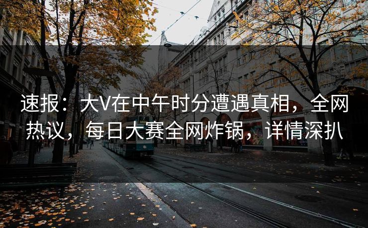 速报:大V在中午时分遭遇真相,全网热议,每日大赛全网炸锅,详情深扒 速报:大V在中午时分遭遇真相,全网热议,每日大赛全网炸锅,详情深扒