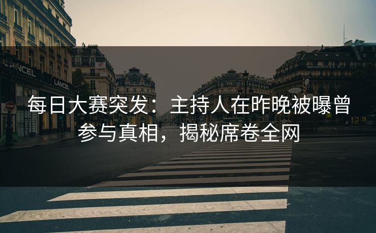 每日大赛突发：主持人在昨晚被曝曾参与真相，揭秘席卷全网