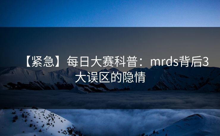 【紧急】每日大赛科普:mrds背后3大误区的隐情 【紧急】每日大赛科普:mrds背后3大误区的隐情
