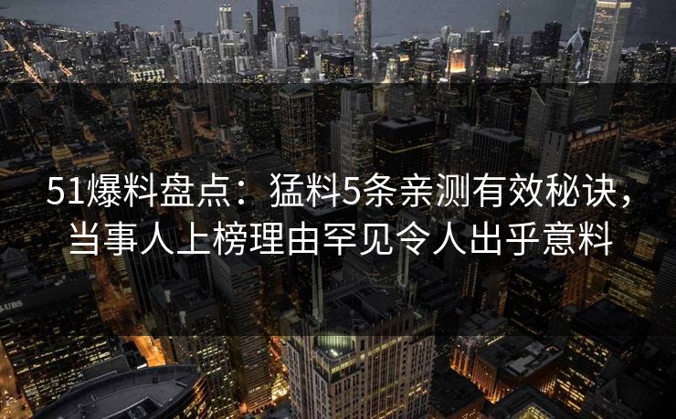 51爆料盘点:猛料5条亲测有效秘诀,当事人上榜理由罕见令人出乎意料 51爆料盘点:猛料5条亲测有效秘诀,当事人上榜理由罕见令人出乎意料