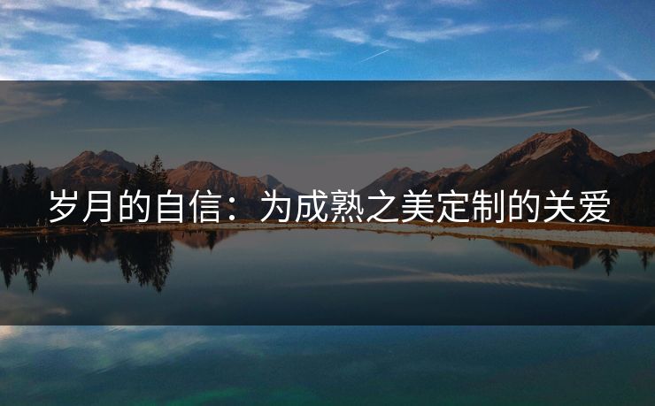 岁月的自信:为成熟之美定制的关爱 岁月的自信:为成熟之美定制的关爱