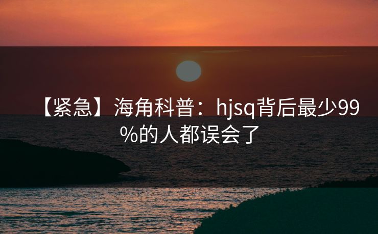 【紧急】海角科普：hjsq背后最少99%的人都误会了