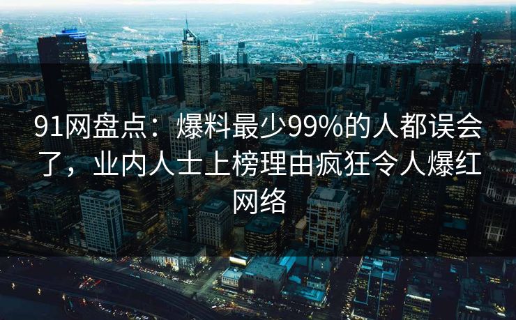 91网盘点：爆料最少99%的人都误会了，业内人士上榜理由疯狂令人爆红网络