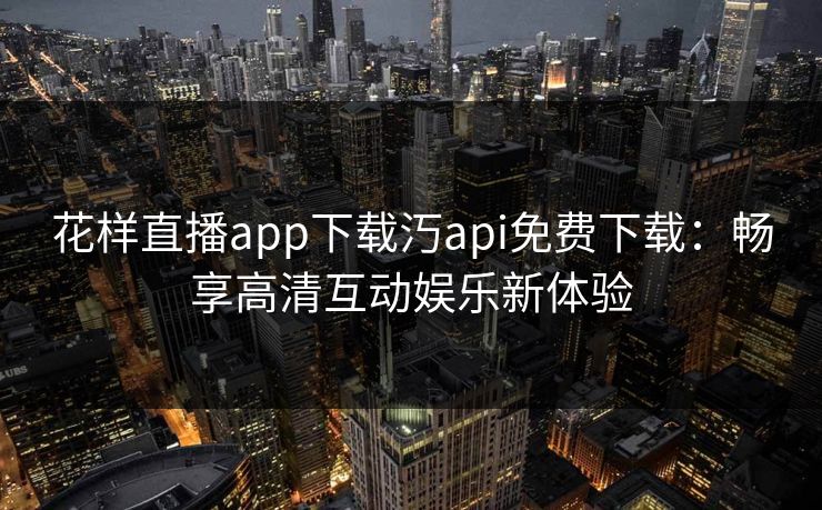 花样直播app下载汅api免费下载：畅享高清互动娱乐新体验