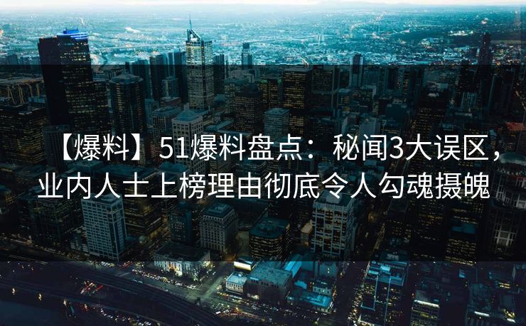【爆料】51爆料盘点：秘闻3大误区，业内人士上榜理由彻底令人勾魂摄魄