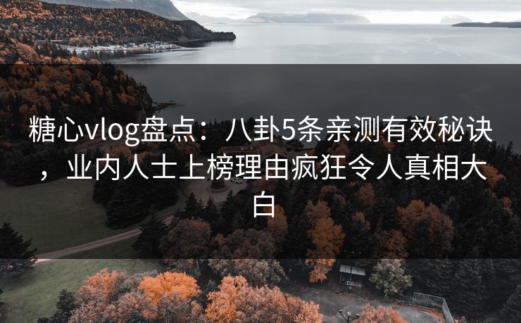 糖心vlog盘点：八卦5条亲测有效秘诀，业内人士上榜理由疯狂令人真相大白