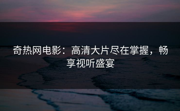 奇热网电影:高清大片尽在掌握,畅享视听盛宴 奇热网电影:高清大片尽在掌握,畅享视听盛宴