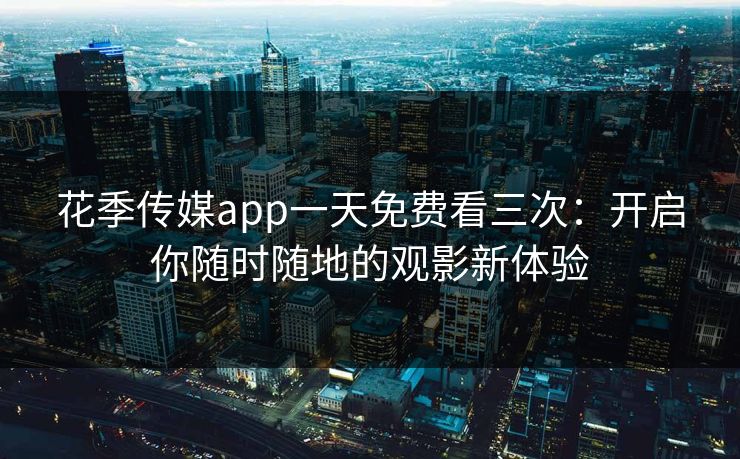 花季传媒app一天免费看三次:开启你随时随地的观影新体验 花季传媒app一天免费看三次:开启你随时随地的观影新体验