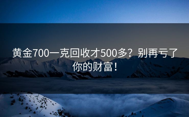 黄金700一克回收才500多？别再亏了你的财富！