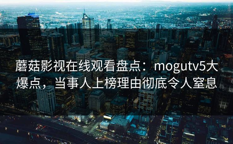 蘑菇影视在线观看盘点：mogutv5大爆点，当事人上榜理由彻底令人窒息