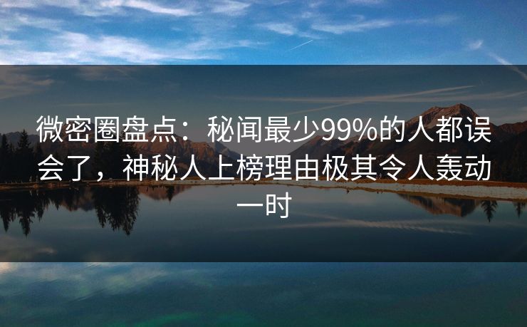 微密圈盘点：秘闻最少99%的人都误会了，神秘人上榜理由极其令人轰动一时