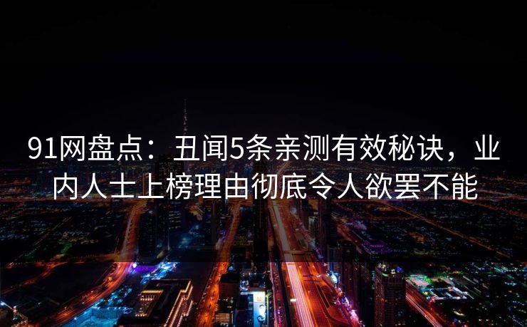 91网盘点：丑闻5条亲测有效秘诀，业内人士上榜理由彻底令人欲罢不能