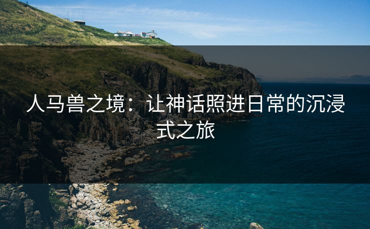 人马兽之境：让神话照进日常的沉浸式之旅
