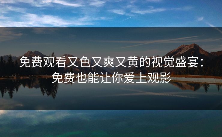 免费观看又色又爽又黄的视觉盛宴：免费也能让你爱上观影