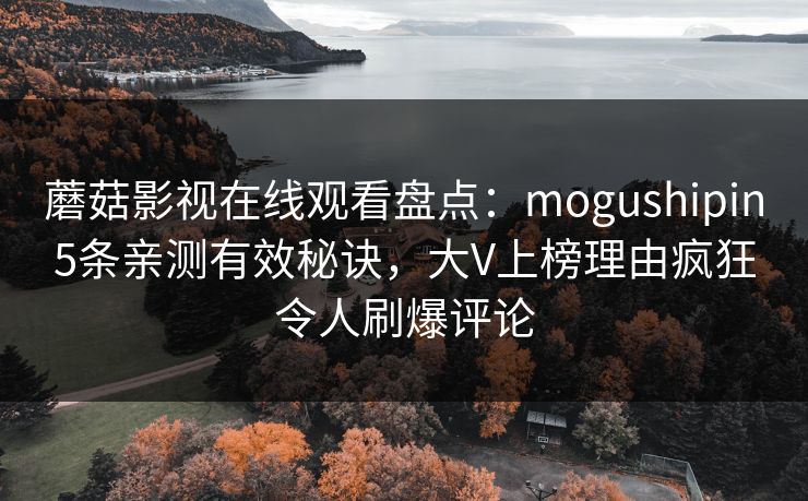 蘑菇影视在线观看盘点：mogushipin5条亲测有效秘诀，大V上榜理由疯狂令人刷爆评论