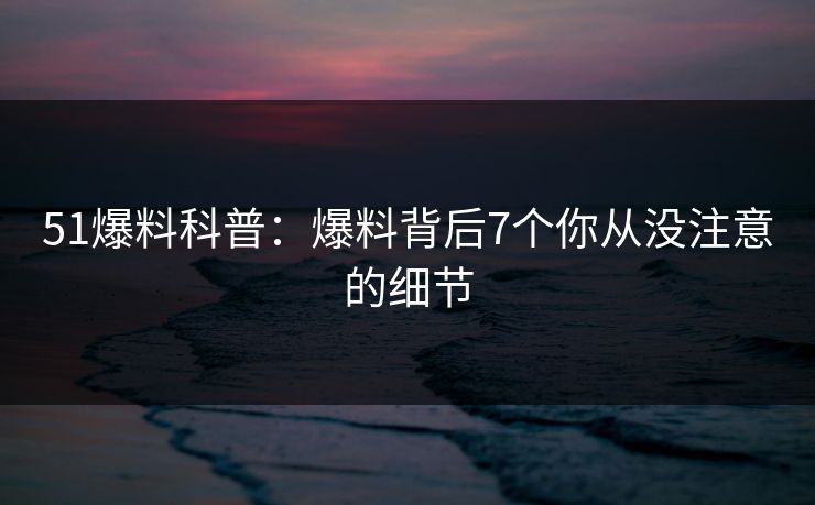 51爆料科普：爆料背后7个你从没注意的细节