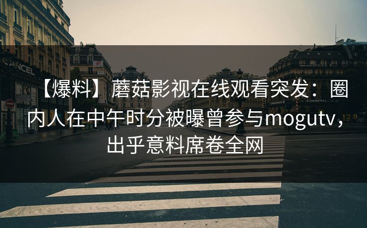【爆料】蘑菇影视在线观看突发：圈内人在中午时分被曝曾参与mogutv，出乎意料席卷全网