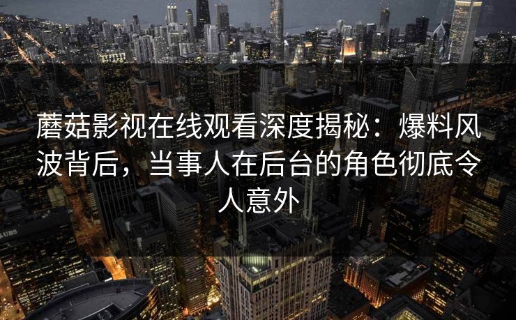 蘑菇影视在线观看深度揭秘：爆料风波背后，当事人在后台的角色彻底令人意外