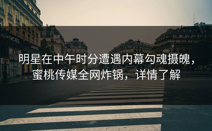 明星在中午时分遭遇内幕勾魂摄魄，蜜桃传媒全网炸锅，详情了解