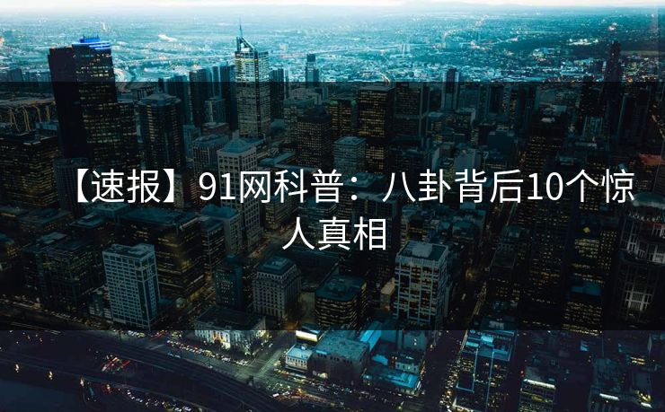 【速报】91网科普：八卦背后10个惊人真相