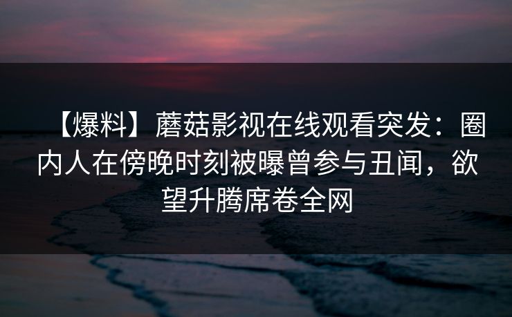 【爆料】蘑菇影视在线观看突发：圈内人在傍晚时刻被曝曾参与丑闻，欲望升腾席卷全网