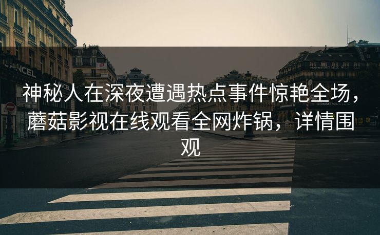 神秘人在深夜遭遇热点事件惊艳全场，蘑菇影视在线观看全网炸锅，详情围观
