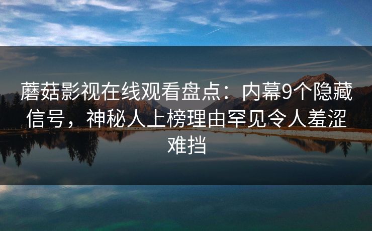 蘑菇影视在线观看盘点：内幕9个隐藏信号，神秘人上榜理由罕见令人羞涩难挡