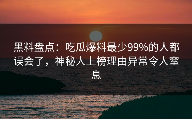 黑料盘点：吃瓜爆料最少99%的人都误会了，神秘人上榜理由异常令人窒息