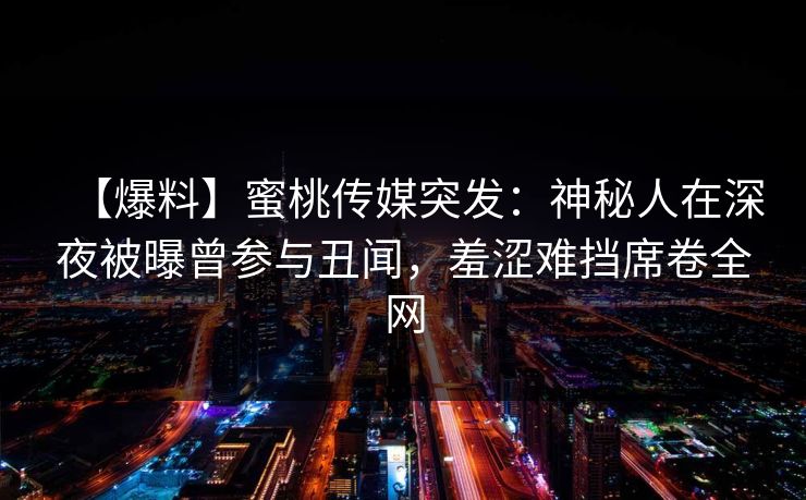 【爆料】蜜桃传媒突发：神秘人在深夜被曝曾参与丑闻，羞涩难挡席卷全网