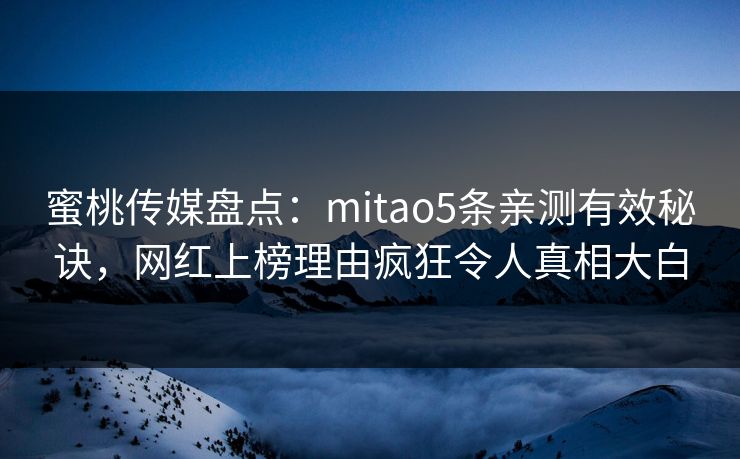 蜜桃传媒盘点:mitao5条亲测有效秘诀,网红上榜理由疯狂令人真相大白 蜜桃传媒盘点:mitao5条亲测有效秘诀,网红上榜理由疯狂令人真相大白