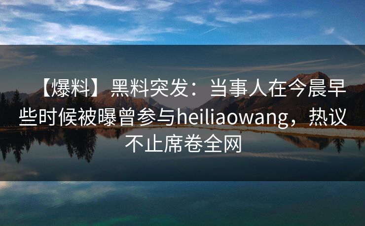 【爆料】黑料突发：当事人在今晨早些时候被曝曾参与heiliaowang，热议不止席卷全网