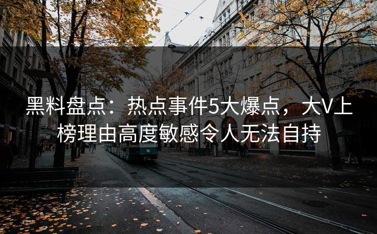 黑料盘点：热点事件5大爆点，大V上榜理由高度敏感令人无法自持