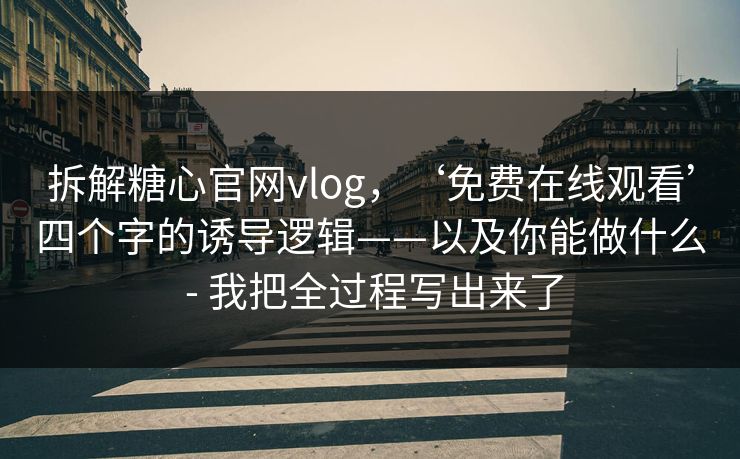 拆解糖心官网vlog，‘免费在线观看’四个字的诱导逻辑——以及你能做什么 - 我把全过程写出来了