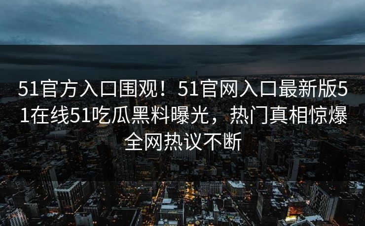 51官方入口围观!51官网入口最新版51在线51吃瓜黑料曝光,热门真相惊爆全网热议不断