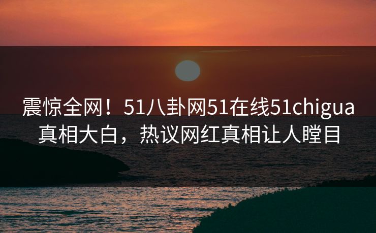 震惊全网!51八卦网51在线51chigua真相大白,热议网红真相让人瞠目