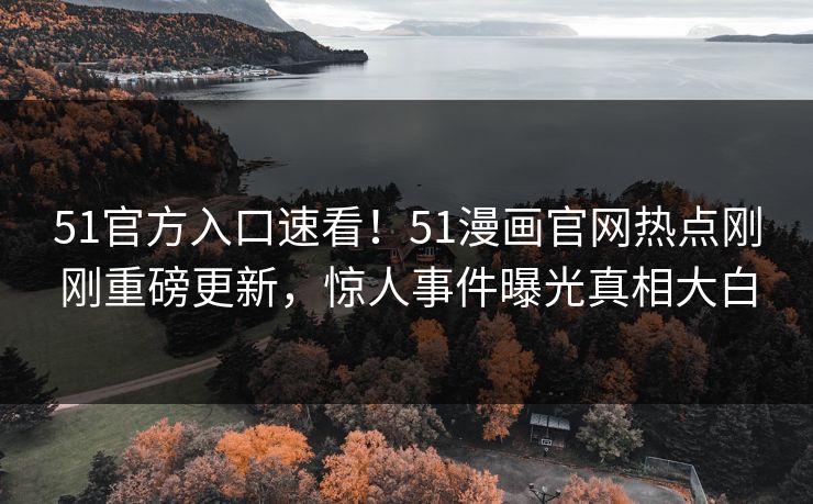 51官方入口速看!51漫画官网热点刚刚重磅更新,惊人事件曝光真相大白
