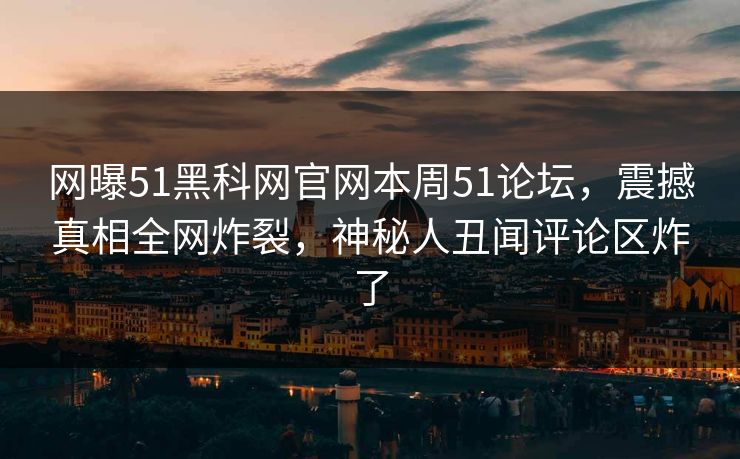 网曝51黑科网官网本周51论坛，震撼真相全网炸裂，神秘人丑闻评论区炸了