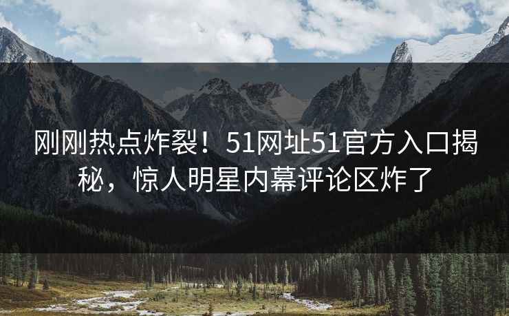 刚刚热点炸裂！51网址51官方入口揭秘，惊人明星内幕评论区炸了