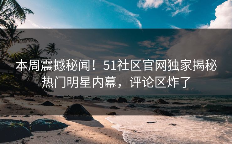 本周震撼秘闻！51社区官网独家揭秘热门明星内幕，评论区炸了
