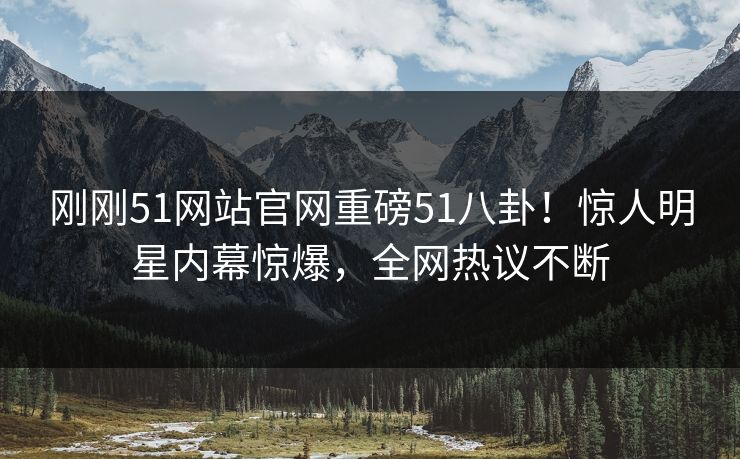 刚刚51网站官网重磅51八卦！惊人明星内幕惊爆，全网热议不断