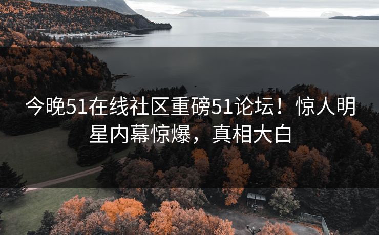今晚51在线社区重磅51论坛！惊人明星内幕惊爆，真相大白
