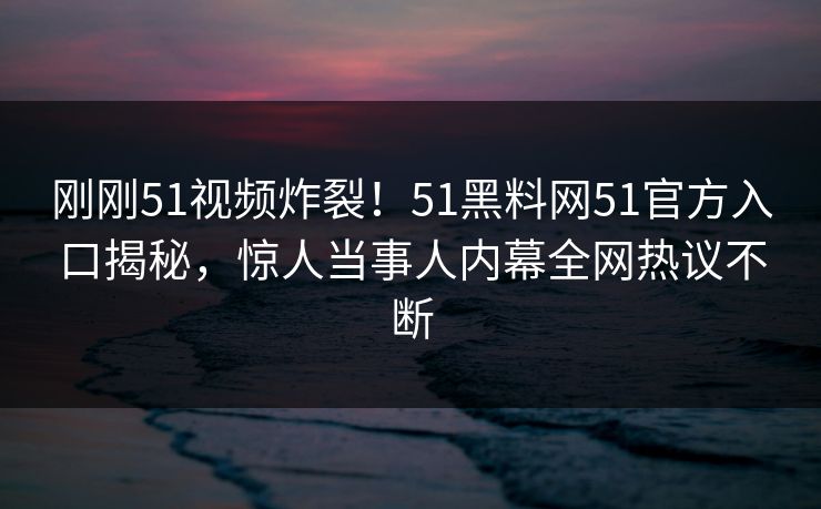刚刚51视频炸裂！51黑料网51官方入口揭秘，惊人当事人内幕全网热议不断