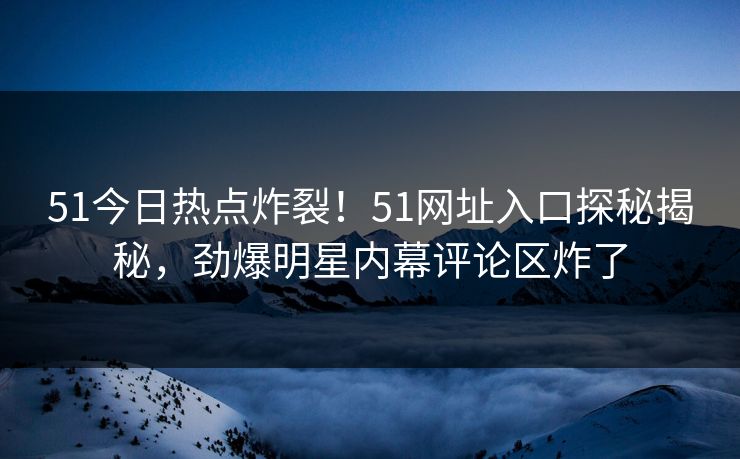 51今日热点炸裂！51网址入口探秘揭秘，劲爆明星内幕评论区炸了
