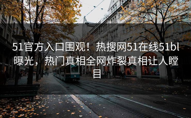 51官方入口围观！热搜网51在线51bl曝光，热门真相全网炸裂真相让人瞠目